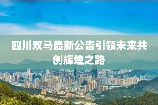 四川雙馬最新公告引領(lǐng)未來共創(chuàng)輝煌之路