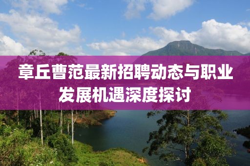 章丘曹范最新招聘動態(tài)與職業(yè)發(fā)展機遇深度探討