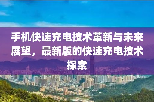 手機快速充電技術革新與未來展望，最新版的快速充電技術探索