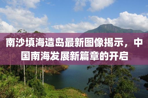 南沙填海造島最新圖像揭示，中國南海發(fā)展新篇章的開啟