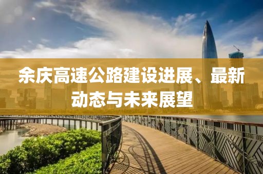 余慶高速公路建設(shè)進(jìn)展、最新動(dòng)態(tài)與未來展望