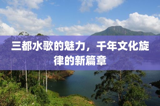 三都水歌的魅力，千年文化旋律的新篇章