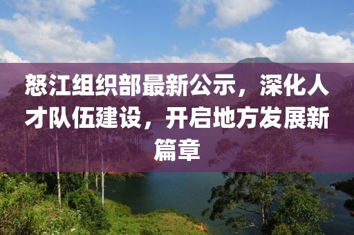 怒江組織部最新公示，深化人才隊(duì)伍建設(shè)，開啟地方發(fā)展新篇章