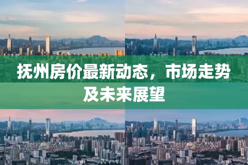撫州房價最新動態(tài)，市場走勢及未來展望