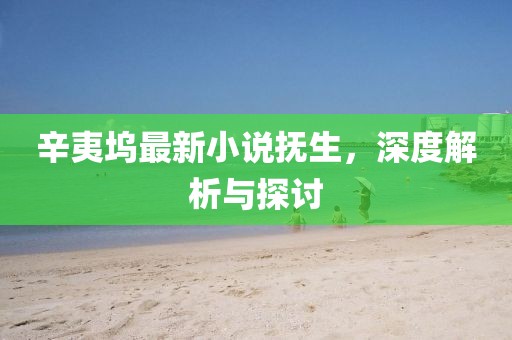 辛夷塢最新小說(shuō)撫生，深度解析與探討