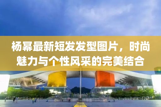 楊冪最新短發(fā)發(fā)型圖片，時尚魅力與個性風(fēng)采的完美結(jié)合