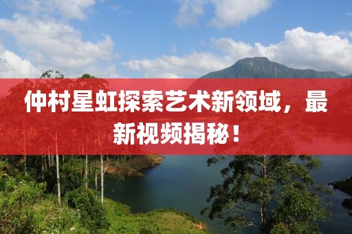 仲村星虹探索藝術(shù)新領(lǐng)域，最新視頻揭秘！