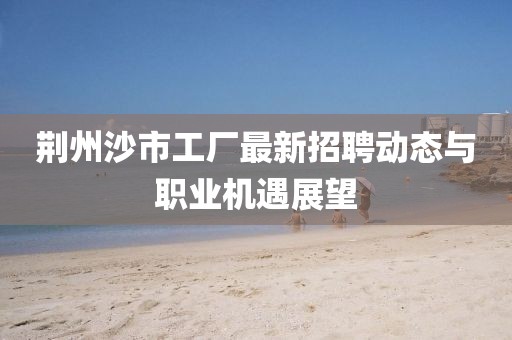 荊州沙市工廠最新招聘動(dòng)態(tài)與職業(yè)機(jī)遇展望