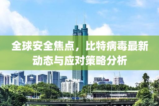 全球安全焦點，比特病毒最新動態(tài)與應對策略分析