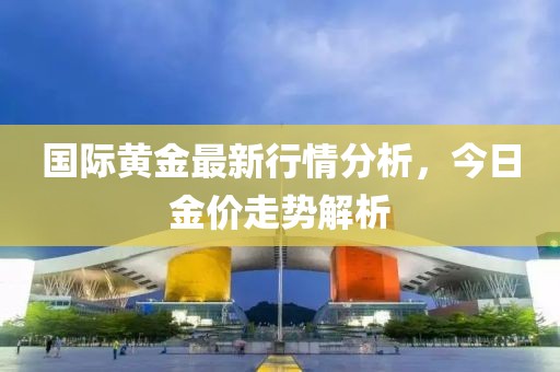 國際黃金最新行情分析，今日金價(jià)走勢解析