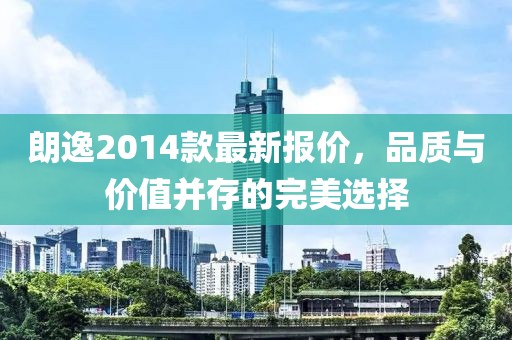 朗逸2014款最新報(bào)價(jià)，品質(zhì)與價(jià)值并存的完美選擇