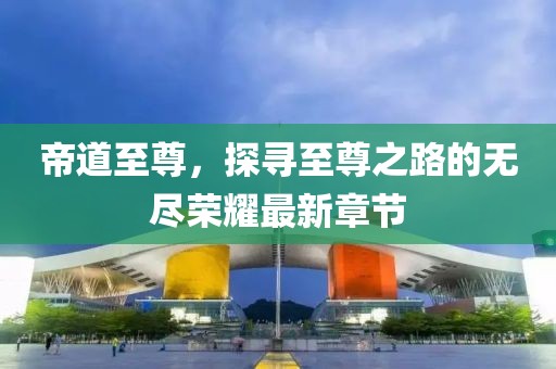 帝道至尊，探尋至尊之路的無盡榮耀最新章節(jié)