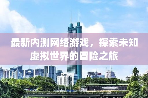 最新內(nèi)測(cè)網(wǎng)絡(luò)游戲，探索未知虛擬世界的冒險(xiǎn)之旅