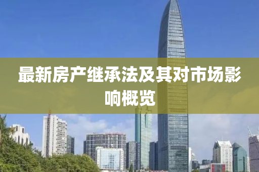 最新房產(chǎn)繼承法及其對市場影響概覽
