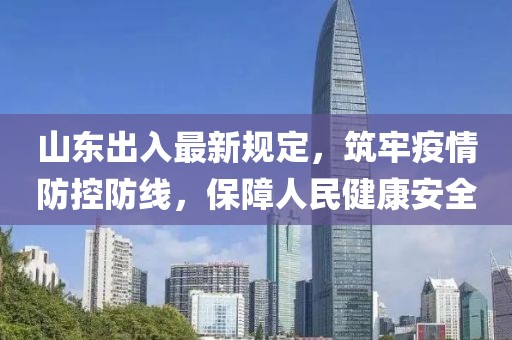 山東出入最新規(guī)定，筑牢疫情防控防線，保障人民健康安全