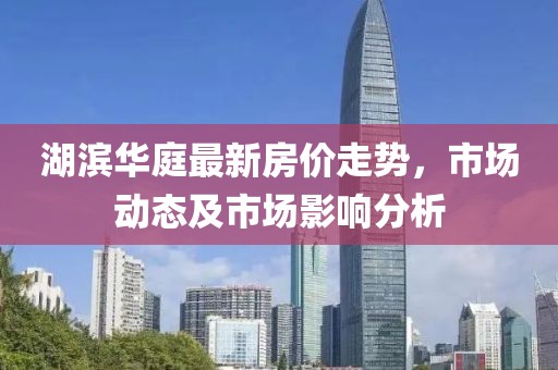 湖濱華庭最新房價走勢，市場動態(tài)及市場影響分析