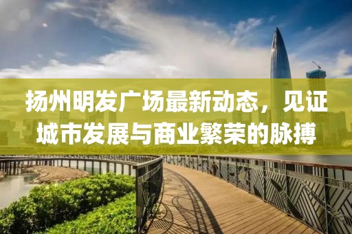 揚州明發(fā)廣場最新動態(tài)，見證城市發(fā)展與商業(yè)繁榮的脈搏