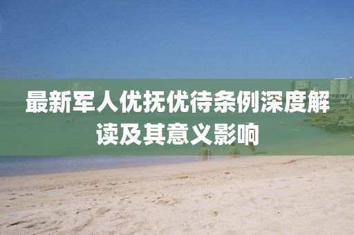 最新軍人優(yōu)撫優(yōu)待條例深度解讀及其意義影響