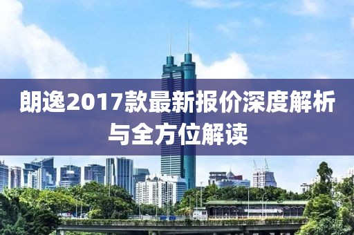 朗逸2017款最新報價深度解析與全方位解讀