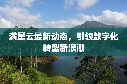 滿星云最新動(dòng)態(tài)，引領(lǐng)數(shù)字化轉(zhuǎn)型新浪潮