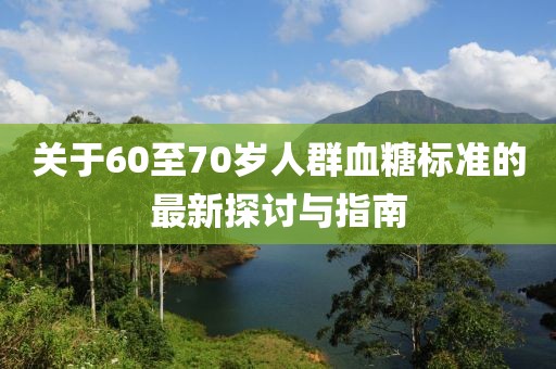 關(guān)于60至70歲人群血糖標(biāo)準(zhǔn)的最新探討與指南