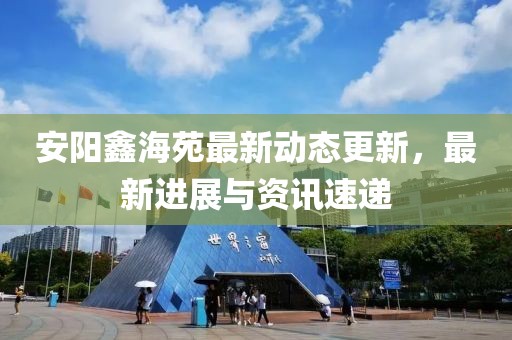 安陽鑫海苑最新動態(tài)更新，最新進(jìn)展與資訊速遞