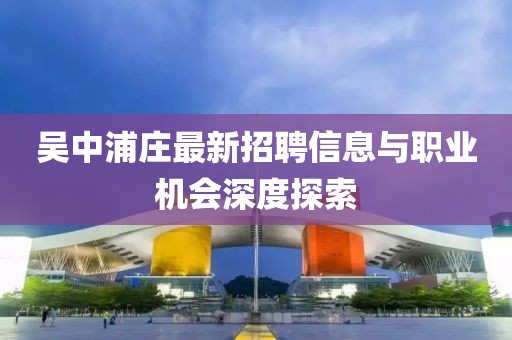 吳中浦莊最新招聘信息與職業(yè)機(jī)會(huì)深度探索