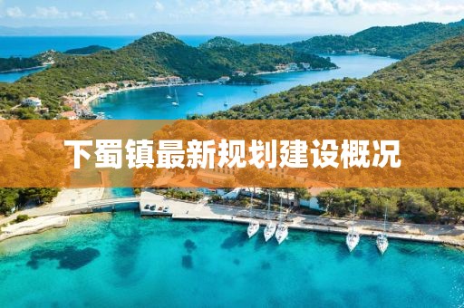 下蜀鎮(zhèn)最新規(guī)劃建設(shè)概況