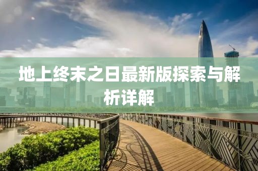 地上終末之日最新版探索與解析詳解
