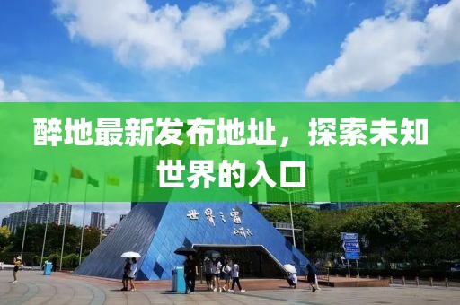 醉地最新發(fā)布地址，探索未知世界的入口