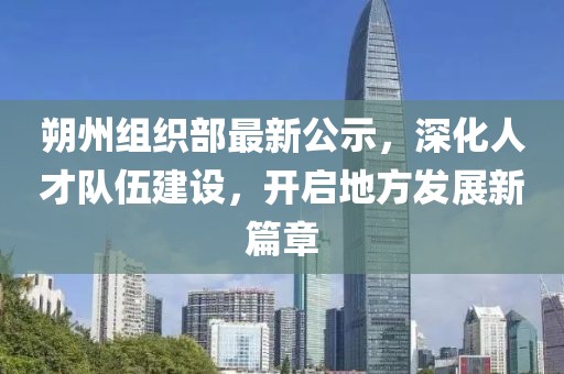 朔州組織部最新公示，深化人才隊(duì)伍建設(shè)，開(kāi)啟地方發(fā)展新篇章