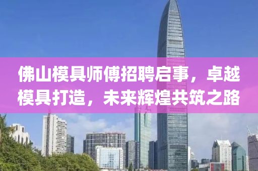 佛山模具師傅招聘啟事，卓越模具打造，未來輝煌共筑之路