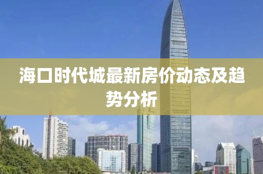 ?？跁r(shí)代城最新房?jī)r(jià)動(dòng)態(tài)及趨勢(shì)分析