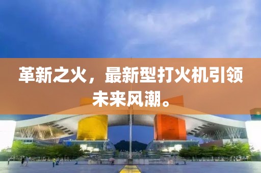 革新之火，最新型打火機(jī)引領(lǐng)未來風(fēng)潮。