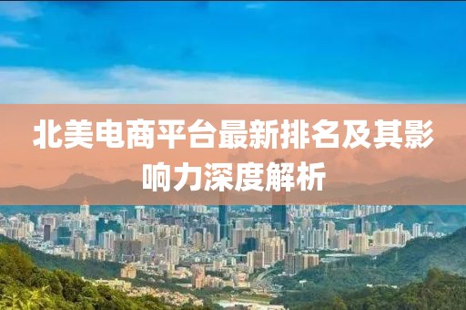 北美電商平臺最新排名及其影響力深度解析