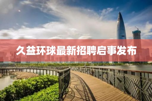 久益環(huán)球最新招聘啟事發(fā)布