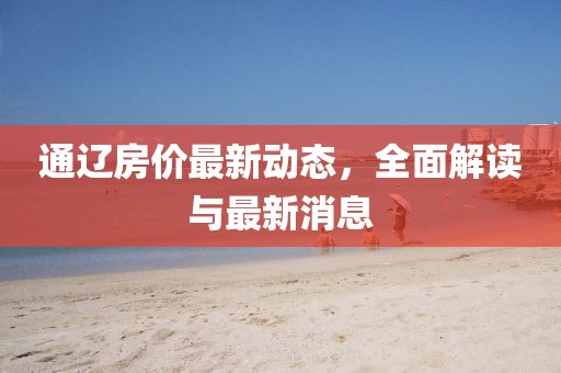 通遼房?jī)r(jià)最新動(dòng)態(tài)，全面解讀與最新消息