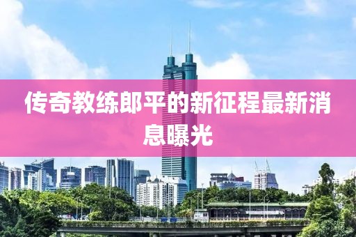 傳奇教練郎平的新征程最新消息曝光