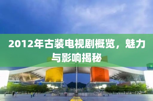 2012年古裝電視劇概覽，魅力與影響揭秘