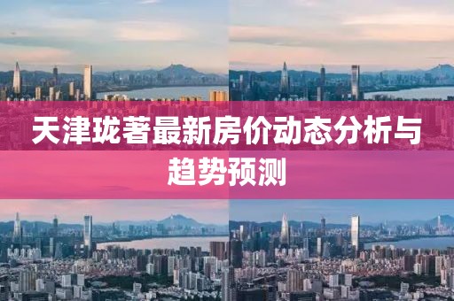 天津瓏著最新房價動態(tài)分析與趨勢預測
