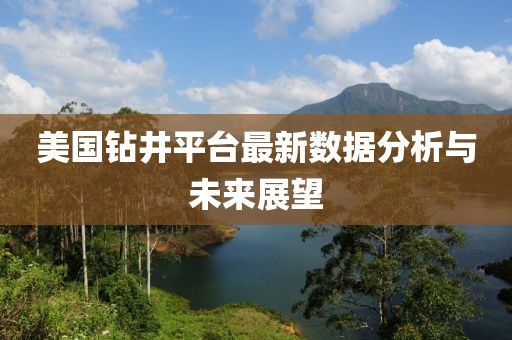 美國鉆井平臺最新數(shù)據(jù)分析與未來展望