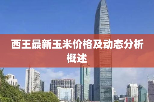 西王最新玉米價(jià)格及動(dòng)態(tài)分析概述