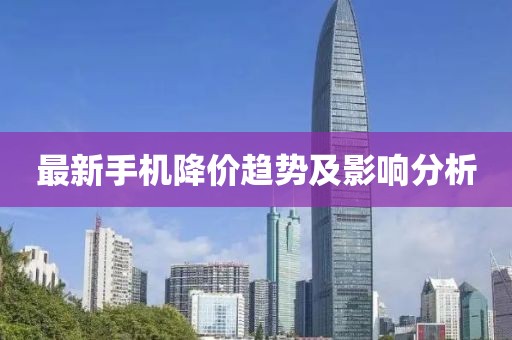 最新手機(jī)降價趨勢及影響分析