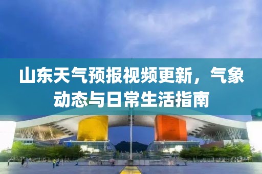 山東天氣預報視頻更新，氣象動態(tài)與日常生活指南