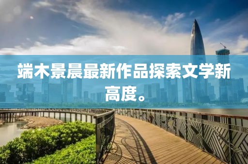 端木景晨最新作品探索文學(xué)新高度。