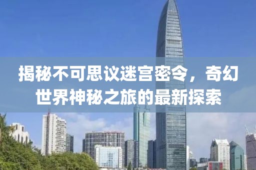 揭秘不可思議迷宮密令，奇幻世界神秘之旅的最新探索