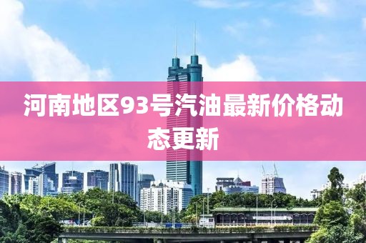 河南地區(qū)93號(hào)汽油最新價(jià)格動(dòng)態(tài)更新