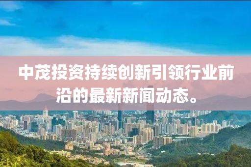中茂投資持續(xù)創(chuàng)新引領(lǐng)行業(yè)前沿的最新新聞動態(tài)。