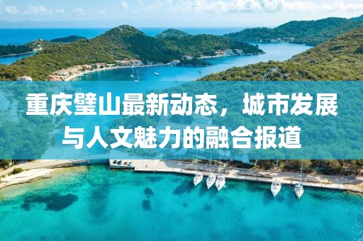 重慶璧山最新動(dòng)態(tài)，城市發(fā)展與人文魅力的融合報(bào)道