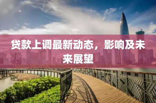 貸款上調(diào)最新動(dòng)態(tài)，影響及未來(lái)展望
